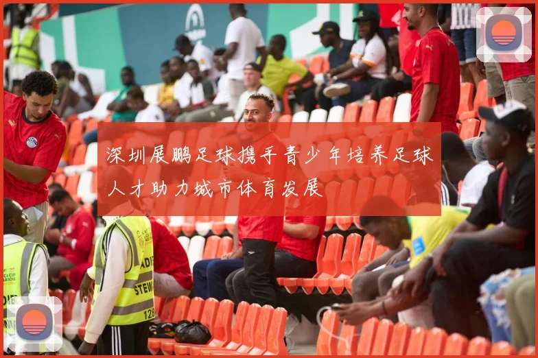 深圳展鹏足球携手青少年培养足球人才助力城市体育发展