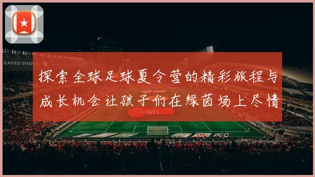 探索全球足球夏令营的精彩旅程与成长机会让孩子们在绿茵场上尽情挥洒青春