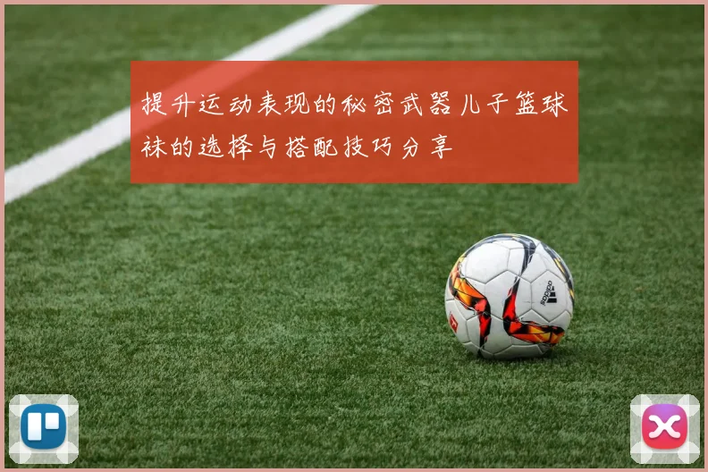 提升运动表现的秘密武器儿子篮球袜的选择与搭配技巧分享
