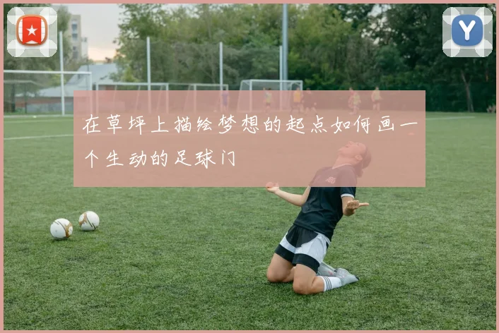 在草坪上描绘梦想的起点如何画一个生动的足球门