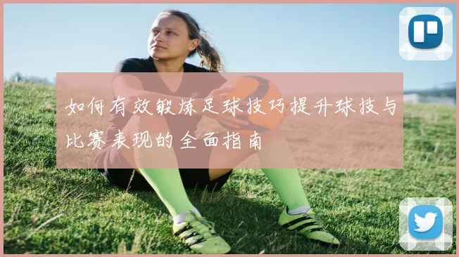 如何有效锻炼足球技巧提升球技与比赛表现的全面指南