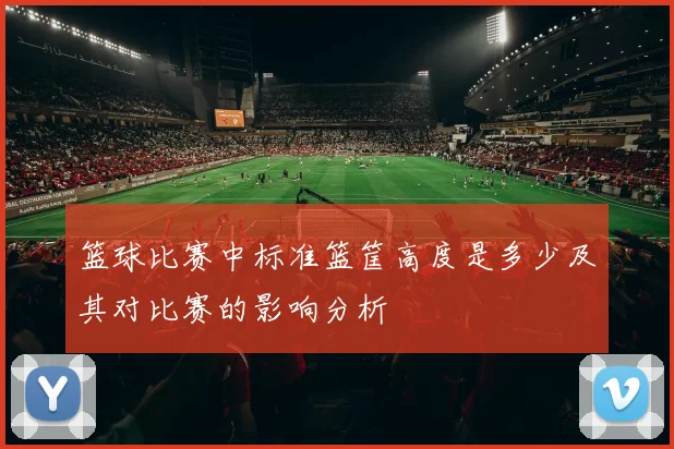 篮球比赛中标准篮筐高度是多少及其对比赛的影响分析