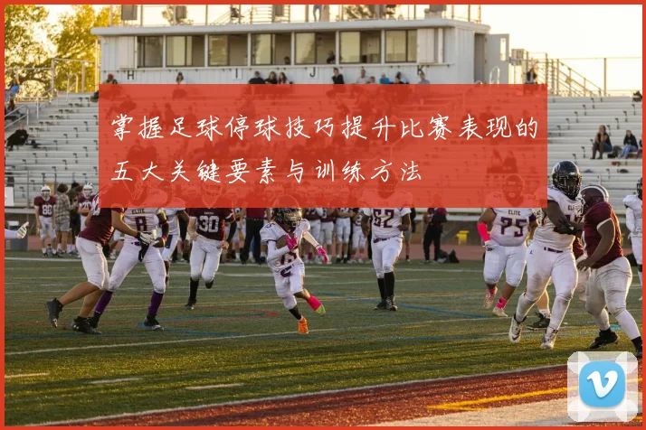 掌握足球停球技巧提升比赛表现的五大关键要素与训练方法