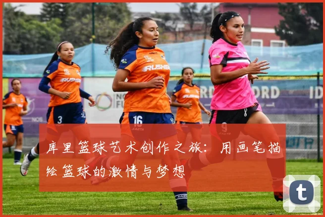 库里篮球艺术创作之旅：用画笔描绘篮球的激情与梦想