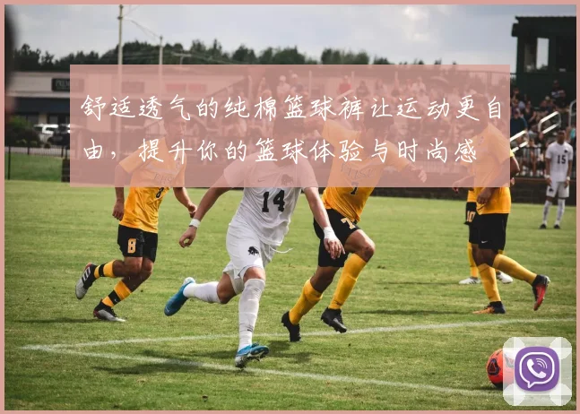 舒适透气的纯棉篮球裤让运动更自由，提升你的篮球体验与时尚感