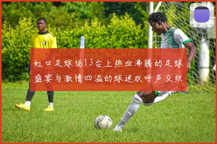 虹口足球场13台上热血沸腾的足球盛宴与激情四溢的球迷欢呼声交织成的美好回忆