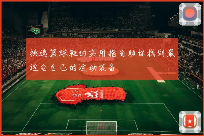 挑选篮球鞋的实用指南助你找到最适合自己的运动装备