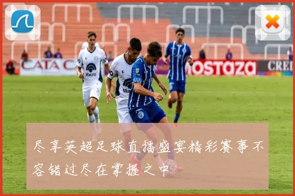 尽享英超足球直播盛宴精彩赛事不容错过尽在掌握之中