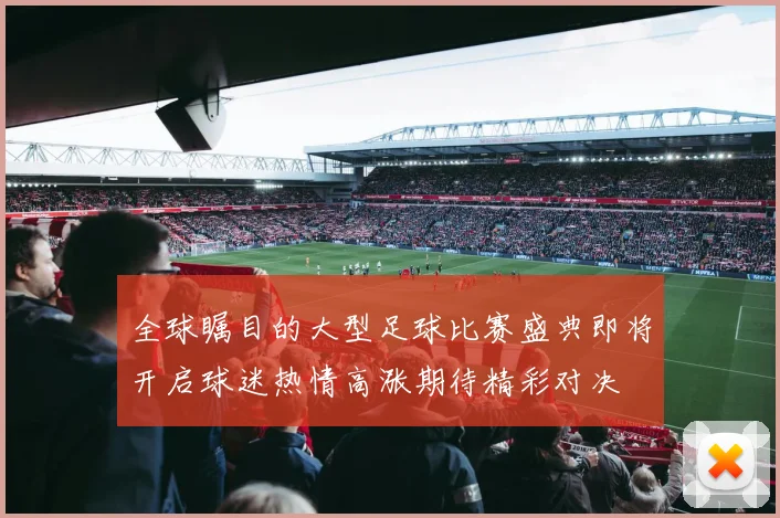 全球瞩目的大型足球比赛盛典即将开启球迷热情高涨期待精彩对决