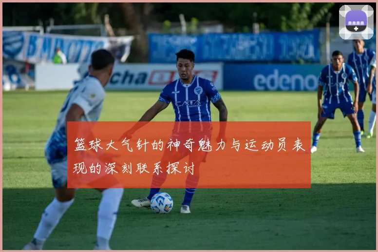 篮球大气针的神奇魅力与运动员表现的深刻联系探讨