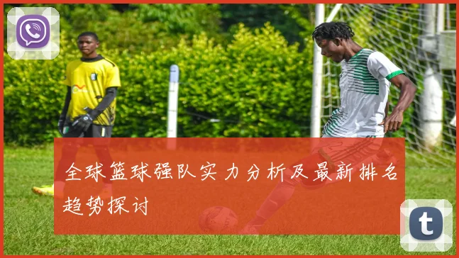 全球篮球强队实力分析及最新排名趋势探讨