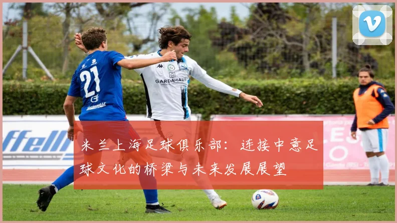 米兰上海足球俱乐部：连接中意足球文化的桥梁与未来发展展望