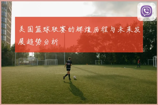 美国篮球联赛的辉煌历程与未来发展趋势分析