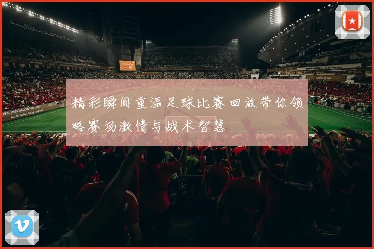 精彩瞬间重温足球比赛回放带你领略赛场激情与战术智慧