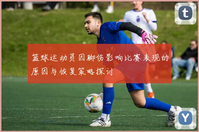 篮球运动员因脚伤影响比赛表现的原因与恢复策略探讨