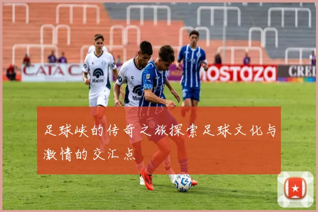 足球峡的传奇之旅探索足球文化与激情的交汇点