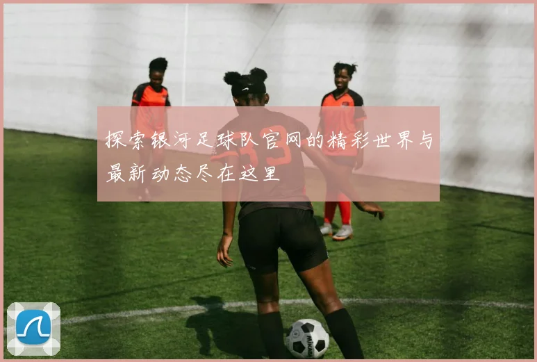 探索银河足球队官网的精彩世界与最新动态尽在这里