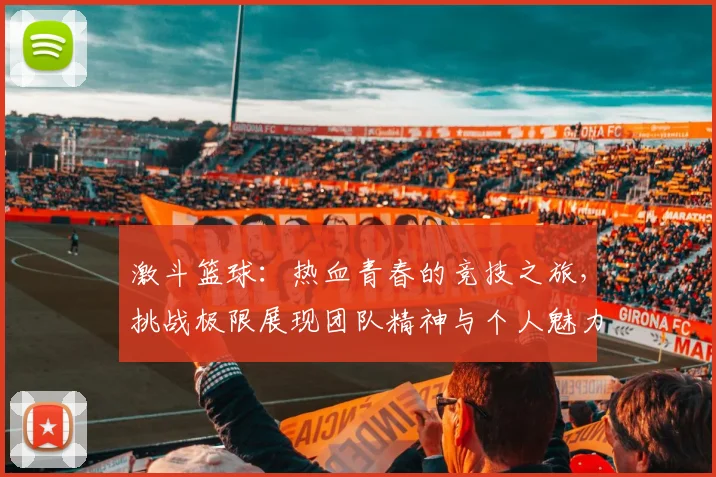 激斗篮球：热血青春的竞技之旅，挑战极限展现团队精神与个人魅力