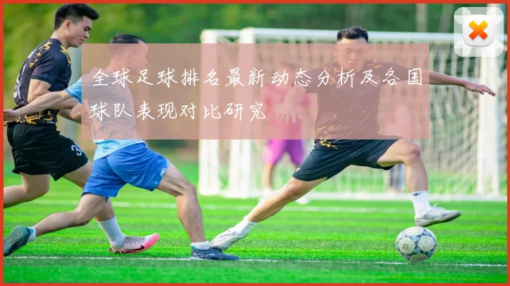 全球足球排名最新动态分析及各国球队表现对比研究