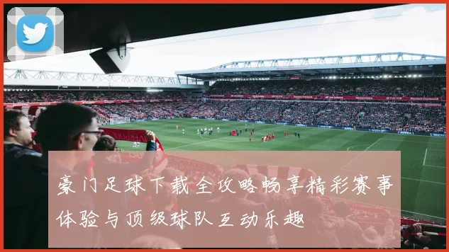 豪门足球下载全攻略畅享精彩赛事体验与顶级球队互动乐趣