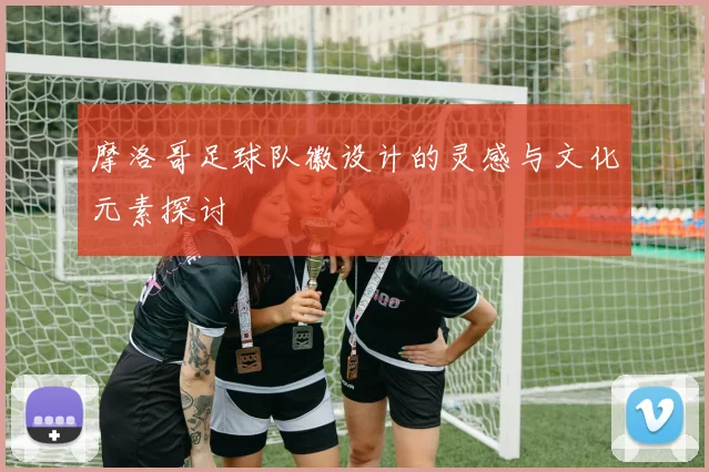 摩洛哥足球队徽设计的灵感与文化元素探讨
