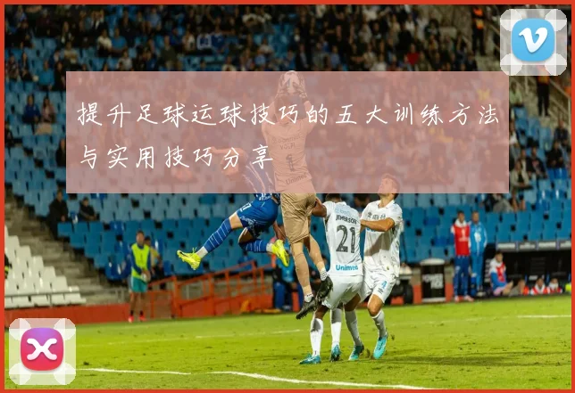 提升足球运球技巧的五大训练方法与实用技巧分享